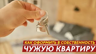 РАССКАЗЫВАЕМ, КАК ОФОРМИТЬ В СОБСТВЕННОСТЬ ЧУЖУЮ КВАРТИРУ