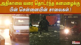 அதிகாலை வரை தொடர்ந்த கனமழைக்கு பின் சென்னையின் சாலைகள்...