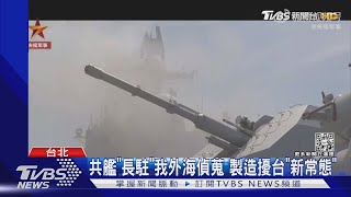 共艦「長駐」我外海偵蒐 製造擾台「新常態」｜TVBS新聞