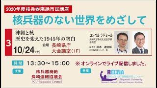 沖縄と核 歴史を変えた1945年の空白（2020年度 第3回 核兵器廃絶市民講座 核兵器のない世界をめざして）　主催： 核兵器廃絶長崎連絡協議会　共催： 長崎大学核兵器廃絶研究センター