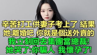 辛苦打工供妻子考上了 結果她說：離婚吧，你就是個送外賣的！我立刻回去當我的富二代接手集團。她哭了：你騙人，我懷孕了！明明嫁給了有錢人，卻沒過過一天的富貴日子！