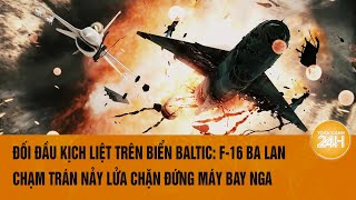 Đối đầu kịch liệt trên Biển Baltic: F-16 Ba Lan chạm trán nảy lửa chặn đứng máy bay Nga