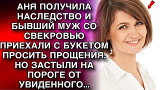 АНЯ ПОЛУЧИЛА НАСЛЕДСТВО И БЫВШИЙ МУЖ СО СВЕКРОВЬЮ ПРИЕХАЛИ С БУКЕТОМ ПРОСИТЬ ПРОЩЕНИЯ. НО УВИДЕВ...