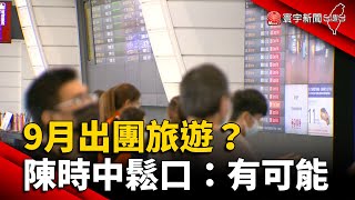 9月出團旅遊？陳時中鬆口：有可能 @globalnewstw