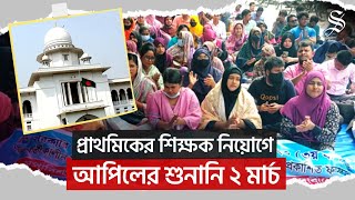 প্রাথমিকের শিক্ষক নিয়োগে আপিল বিভাগে শুনানি ২ মার্চ নির্ধারণ করেছেন আদালত