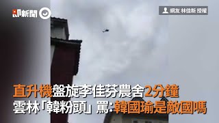 直升機盤旋李佳芬農舍2分鐘　雲林「韓粉頭」罵：韓國瑜是敵國嗎