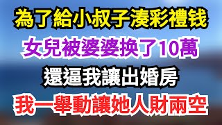 為了給小叔子湊彩禮钱，女兒被婆婆换了10萬，還逼我讓出婚房，我一舉動讓她人財兩空