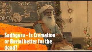 Sadhguru - Is Cremation or Burial Ideal for the Dead?