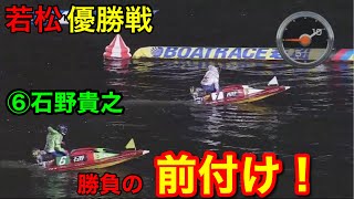 【若松優勝戦】本番⑥石野貴之が勝負の前付け！【競艇・ボートレース】