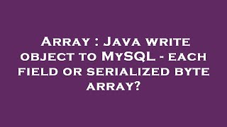 Array : Java write object to MySQL - each field or serialized byte array?