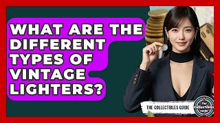 What Are The Different Types Of Vintage Lighters? - The Collectibles Guide