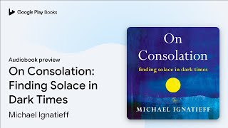 On Consolation: Finding Solace in Dark Times by Michael Ignatieff · Audiobook preview