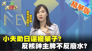 【大新聞大爆卦】小夫助日還擺架子? 反核神主牌不反廢水? @大新聞大爆卦HotNewsTalk 精華版