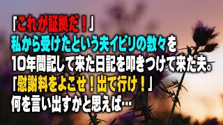 【スカッとする話】「これが証拠だ！」私から受けたという夫イビリの数々を10年間記して来た日記を叩きつけて来た夫。「慰謝料をよこせ！出て行け！」何を言い出すかと思えば…