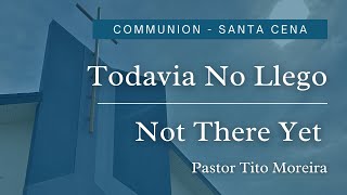 Not There Yet - Todavia No Llego | Pastor Tito Moreira | Communion - Santa Cena