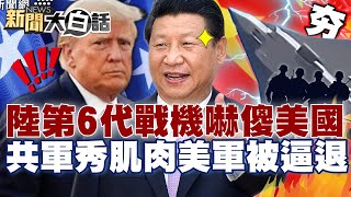 【精選】示威全球！中國「第6代戰機」試飛曝光嚇傻美國？共軍秀肌肉美軍撤退第三島鏈？ 【新聞大白話】