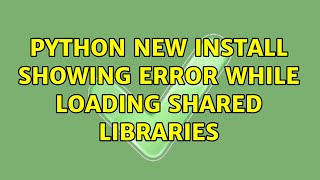 python new install showing error while loading shared libraries (2 Solutions!!)