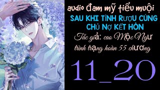 SAU KHI TỈNH RƯỢU CÙNG CHỦ NỢ KẾT HÔN chương 11_20 audio đam mỹ tiểu muội