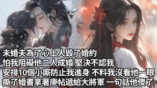 【一口氣看完】未婚夫為了心上人毀了婚約，怕我阻礙他二人成婚 堅決不認我，安排10個小廝防止我進身 不料我沒看他一眼，撕了婚書拿著庚帖遞給大將軍 一句話他傻了…