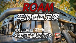 《老丁聊装备》第九十六集 ROAM车顶框固定架 丰田兰德酷路泽陆地巡洋舰 LC200 ARB车顶行李框 老丁出品