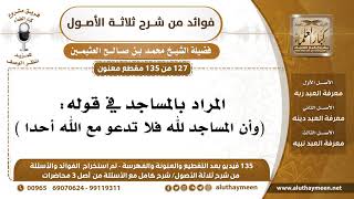 [127 /135] المراد بالمساجد في قوله: (وأن المساجد لله فلا تدعو مع الله أحداً) - محمد بن صالح العثيمين