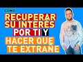 COMO RECUPERAR su INTERÉS por TI (HAZ que TE EXTRAÑE)