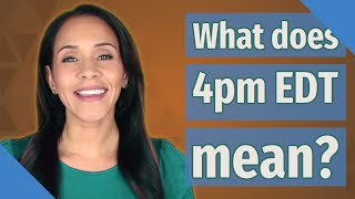 What does 4pm EDT mean?