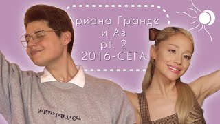 Историята ми с Ариана Гранде (2016-Сега) | Част 2