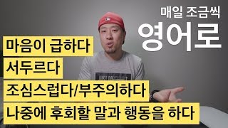 [ 영어로 ] 마음이 급하다, 서두르다, 나중에 후회할 말과 행동을 하다