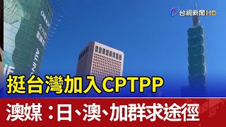 挺台加入CPTPP 澳媒：澳洲、日、加國尋找途徑