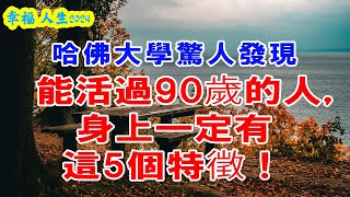 哈佛大學驚人發現：能活過90歲的人，身上一定有這5個特徵！ #深夜讀書 #幸福人生 #為人處世 #生活經驗 #情感故事