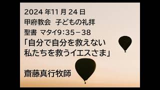 甲府教会　子どもの礼拝　2024/11/24　説教音声　聖書　マタイ９：３５－３８　「自分で自分を救えない私たちを救うイエスさま」　齋藤真行牧師