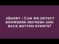 jQuery : Can we detect browsers refresh and back button events?