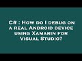 C# : How do I debug on a real Android device using Xamarin for Visual Studio?