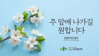 주 앞에 나가길 원합니다(할렐루야찬양대) - 2021.4.18