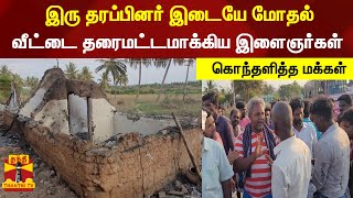 இரு தரப்பினர் இடையே மோதல்...வீட்டை தரைமட்டமாக்கிய இளைஞர்கள் - கொந்தளித்த மக்கள்