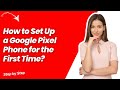 How to Set Up a Google Pixel Phone for the First Time ? - Step by Step