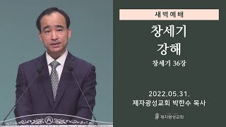 2022-05-31 새벽예배 (창세기 강해 - 창세기 36장) - 박한수 목사