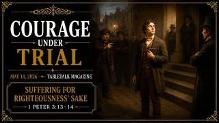 Courage Under Trial | May 18 | TableTalk Magazine | Suffering For Righteousness’ Sake