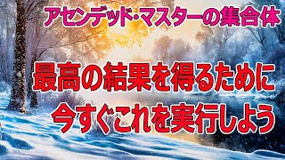 【アセンデッド・マスターの集合体】最高の結果を得るために、今すぐこれを実行しよう