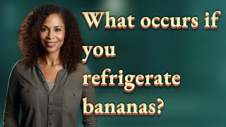 What occurs if you refrigerate bananas?