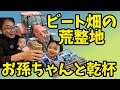 お孫ちゃんと乾杯！【ビート畑の荒整地】！