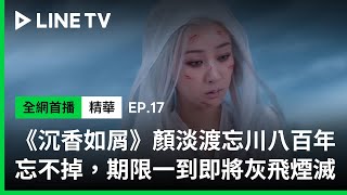 【沉香如屑】EP17：顏淡渡忘川八百年只因忘不了應淵，期限一到即將灰飛煙滅！| LINE TV 共享追劇生活