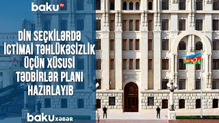 Din seçkilərdə ictimai təhlükəsizlik üçün xüsusi tədbirlər planı hazırlayıb