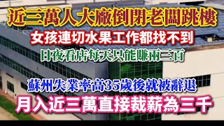 近三萬人大廠倒閉老闆跳樓，女孩連切水果工作都找不到，月入近三萬直接裁為三千，蘇州失業率高35歲後就被辭退，日夜看店每天只能賺兩三百