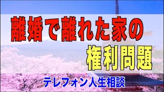 【テレフォン人生相談 】離婚で離れた家の権利問題