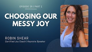 Episode 25 (Part 1) | Choosing Our Messy Joy | Robin Shear