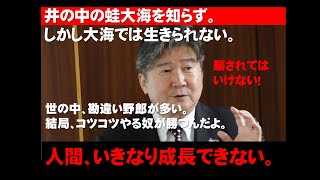 井の中の蛙大海を知らず。しかし大海では生きられない。人間、いきなり成長できない。世の中、勘違い野郎が多い。結局、コツコツやる奴が勝つ。生き方のノウハウを伝授。