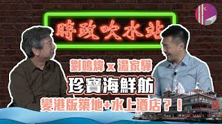 劉鳴煒 x 湯家驊 - 珍寶海鮮舫變港版築地+水上酒店？！ | 時政吹水站 #004