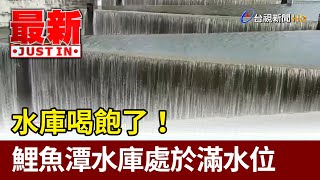 水庫喝飽了！鯉魚潭水庫處於滿水位【最新快訊】